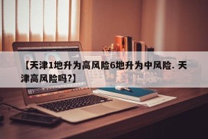 【天津1地升为高风险6地升为中风险. 天津高风险吗?】