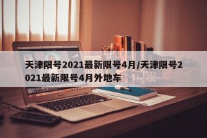 天津限号2021最新限号4月/天津限号2021最新限号4月外地车
