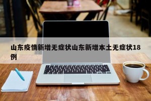 山东疫情新增无症状山东新增本土无症状18例