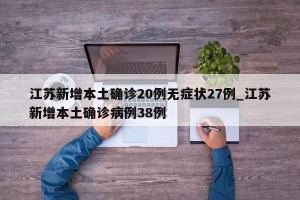 江苏新增本土确诊20例无症状27例_江苏新增本土确诊病例38例