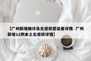 【广州新增确诊及无症状感染者详情. 广州新增12例本土无症状详情】