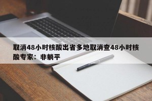 取消48小时核酸出省多地取消查48小时核酸专家：非躺平