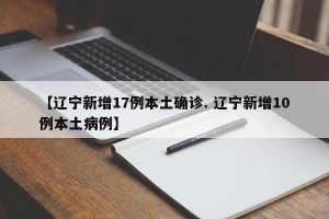 【辽宁新增17例本土确诊. 辽宁新增10例本土病例】