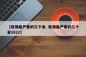 【疫情最严重的三个省. 疫情最严重的三个省2021】