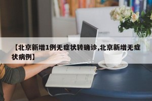 【北京新增1例无症状转确诊,北京新增无症状病例】