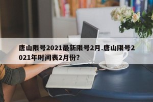 唐山限号2021最新限号2月.唐山限号2021年时间表2月份？