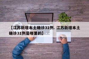 【江苏新增本土确诊31例. 江苏新增本土确诊31例是哪里的】
