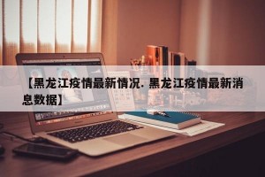 【黑龙江疫情最新情况. 黑龙江疫情最新消息数据】