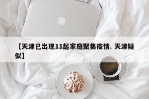 【天津已出现11起家庭聚集疫情. 天津疑似】