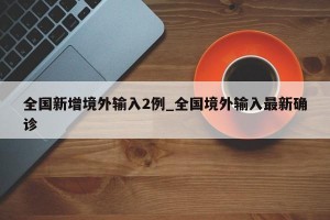 全国新增境外输入2例_全国境外输入最新确诊