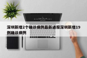 深圳新增2个确诊病例最新通报深圳新增19例确诊病例