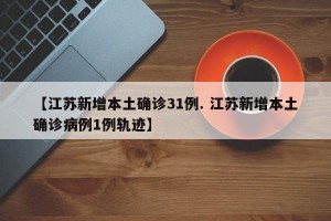 【江苏新增本土确诊31例. 江苏新增本土确诊病例1例轨迹】