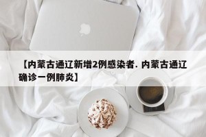 【内蒙古通辽新增2例感染者. 内蒙古通辽确诊一例肺炎】