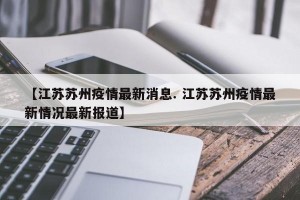 【江苏苏州疫情最新消息. 江苏苏州疫情最新情况最新报道】