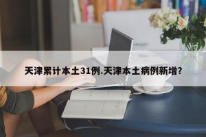 天津累计本土31例.天津本土病例新增？