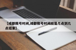 【成都限号时间,成都限号时间段是几点到几点结束】