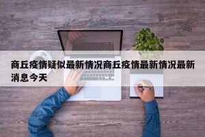 商丘疫情疑似最新情况商丘疫情最新情况最新消息今天