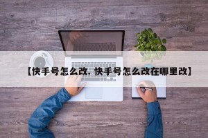 【快手号怎么改. 快手号怎么改在哪里改】