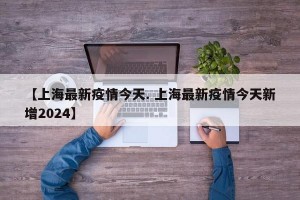 【上海最新疫情今天. 上海最新疫情今天新增2024】