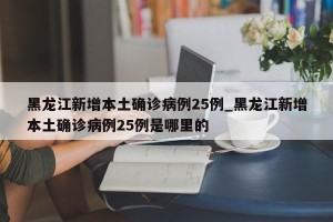黑龙江新增本土确诊病例25例_黑龙江新增本土确诊病例25例是哪里的