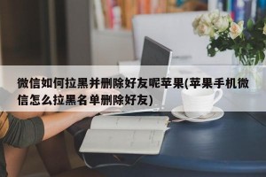 微信如何拉黑并删除好友呢苹果(苹果手机微信怎么拉黑名单删除好友)