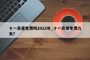 十一高速免费吗2022年_十一高速免费几天?