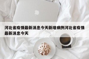 河北省疫情最新消息今天新增病例河北省疫情最新消息今天