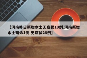 【河南昨日新增本土无症状19例,河南新增本土确诊1例 无症状28例】