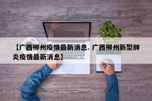 【广西柳州疫情最新消息. 广西柳州新型肺炎疫情最新消息】