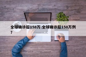 全球确诊超158万.全球确诊超150万例？
