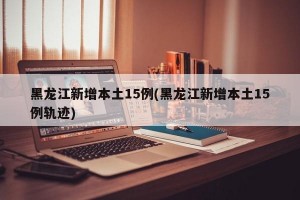 黑龙江新增本土15例(黑龙江新增本土15例轨迹)