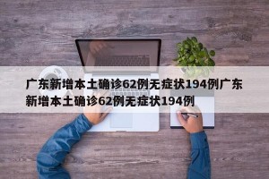 广东新增本土确诊62例无症状194例广东新增本土确诊62例无症状194例