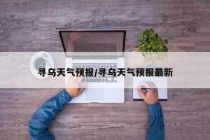 寻乌天气预报/寻乌天气预报最新
