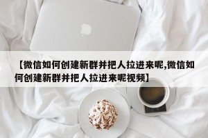 【微信如何创建新群并把人拉进来呢,微信如何创建新群并把人拉进来呢视频】