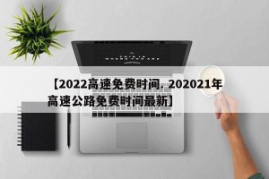 【2022高速免费时间. 202021年高速公路免费时间最新】