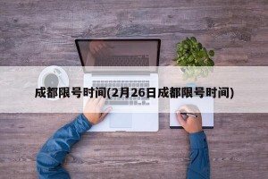 成都限号时间(2月26日成都限号时间)