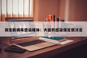 保定新病毒感染媒体：大面积感染保定很淡定