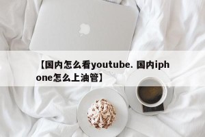 【国内怎么看youtube. 国内iphone怎么上油管】
