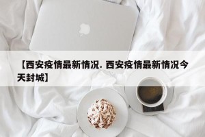 【西安疫情最新情况. 西安疫情最新情况今天封城】