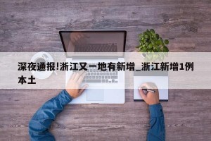 深夜通报!浙江又一地有新增_浙江新增1例本土