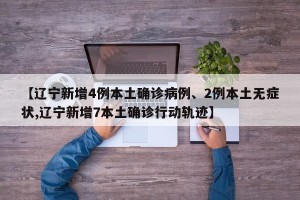 【辽宁新增4例本土确诊病例、2例本土无症状,辽宁新增7本土确诊行动轨迹】
