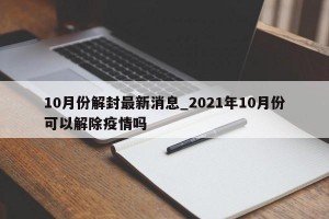10月份解封最新消息_2021年10月份可以解除疫情吗