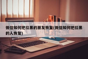 微信如何把拉黑的朋友恢复(微信如何把拉黑的人恢复)