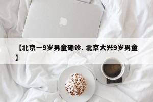 【北京一9岁男童确诊. 北京大兴9岁男童】