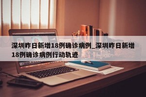 深圳昨日新增18例确诊病例_深圳昨日新增18例确诊病例行动轨迹