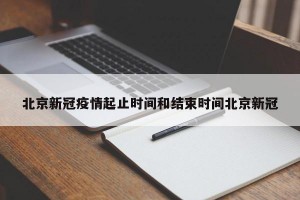 北京新冠疫情起止时间和结束时间北京新冠