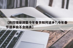 【防控措施调整今年春节如何返乡?,今年春节返乡会不会隔离】