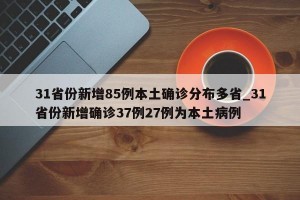 31省份新增85例本土确诊分布多省_31省份新增确诊37例27例为本土病例