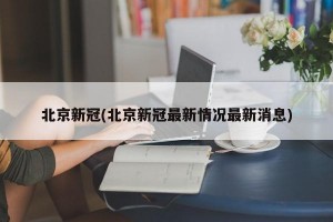 北京新冠(北京新冠最新情况最新消息)