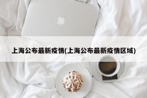 上海公布最新疫情(上海公布最新疫情区域)